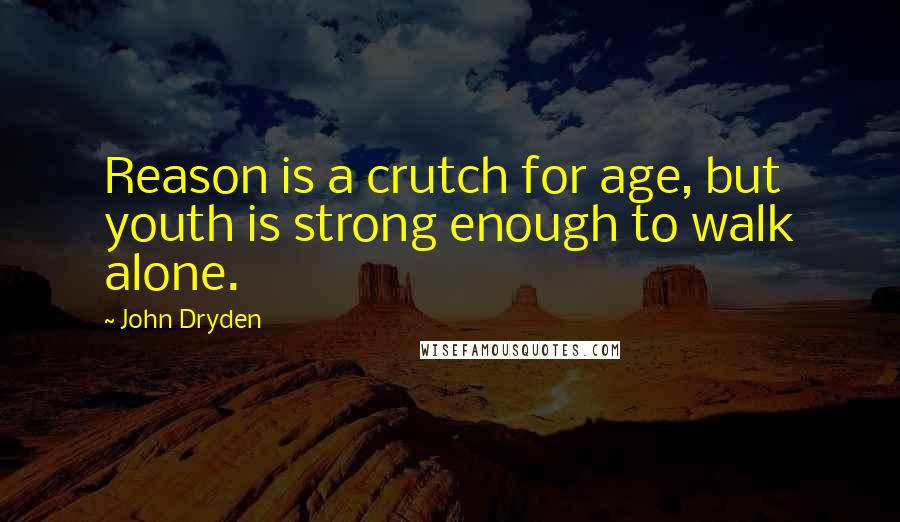 John Dryden Quotes: Reason is a crutch for age, but youth is strong enough to walk alone.