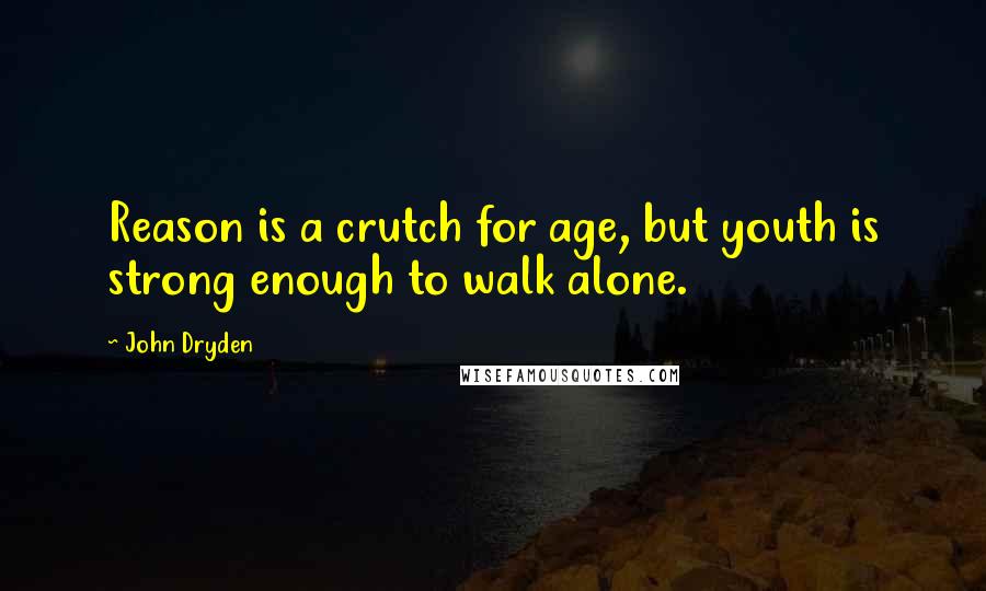 John Dryden Quotes: Reason is a crutch for age, but youth is strong enough to walk alone.