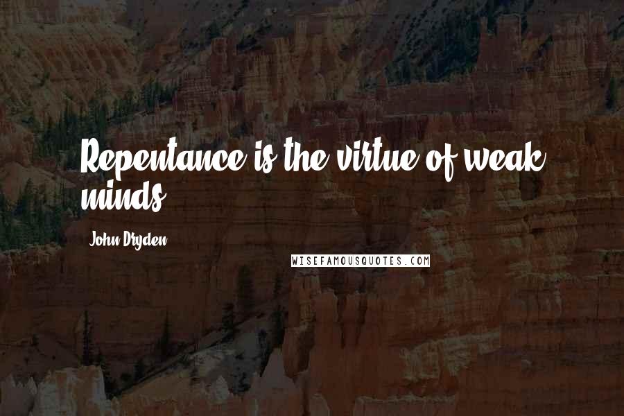 John Dryden Quotes: Repentance is the virtue of weak minds.