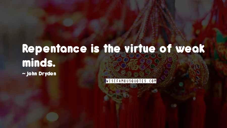 John Dryden Quotes: Repentance is the virtue of weak minds.