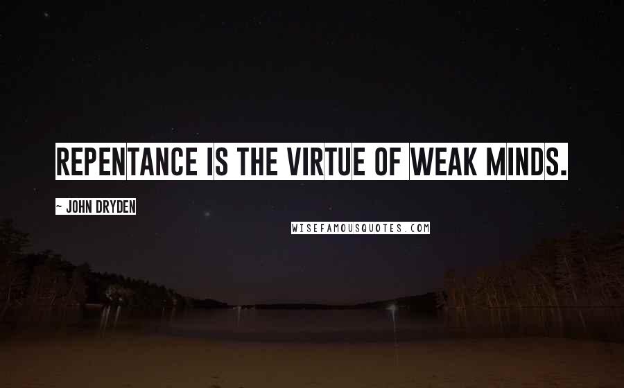 John Dryden Quotes: Repentance is the virtue of weak minds.
