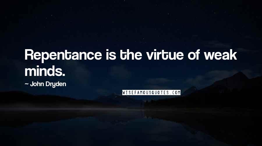 John Dryden Quotes: Repentance is the virtue of weak minds.