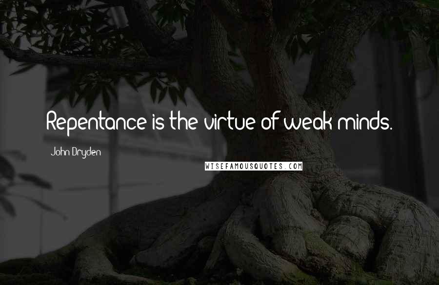 John Dryden Quotes: Repentance is the virtue of weak minds.