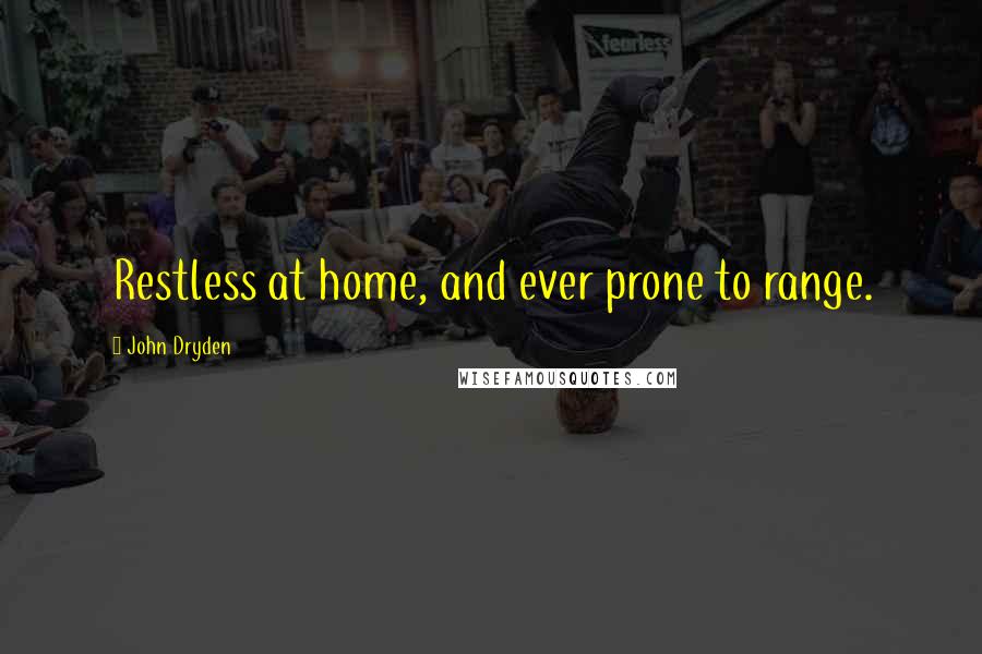 John Dryden Quotes: Restless at home, and ever prone to range.