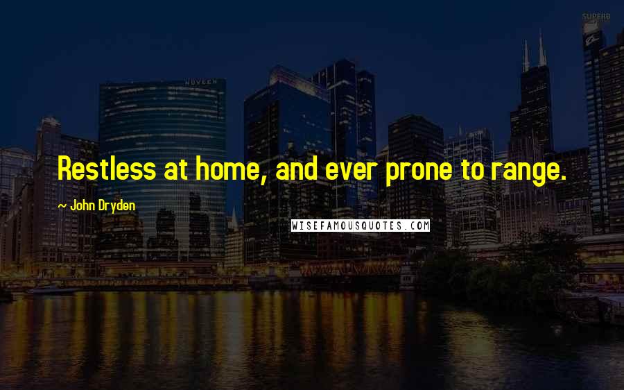 John Dryden Quotes: Restless at home, and ever prone to range.