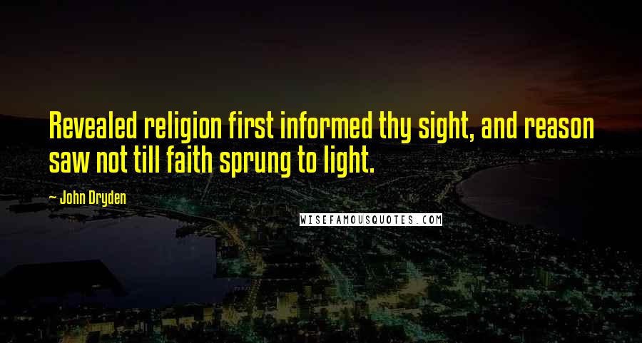 John Dryden Quotes: Revealed religion first informed thy sight, and reason saw not till faith sprung to light.