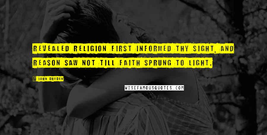 John Dryden Quotes: Revealed religion first informed thy sight, and reason saw not till faith sprung to light.