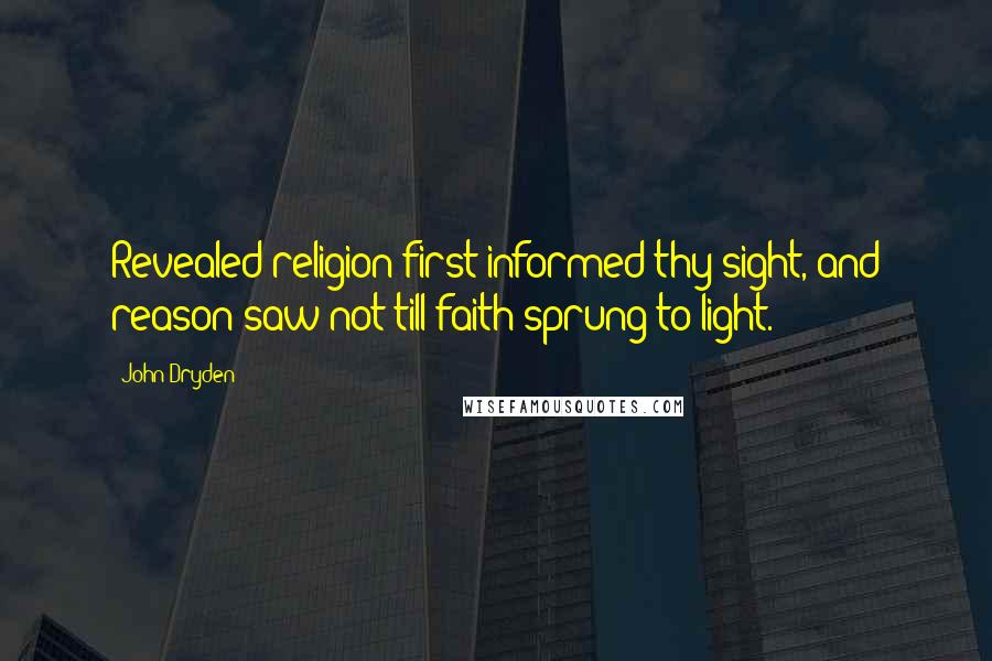 John Dryden Quotes: Revealed religion first informed thy sight, and reason saw not till faith sprung to light.