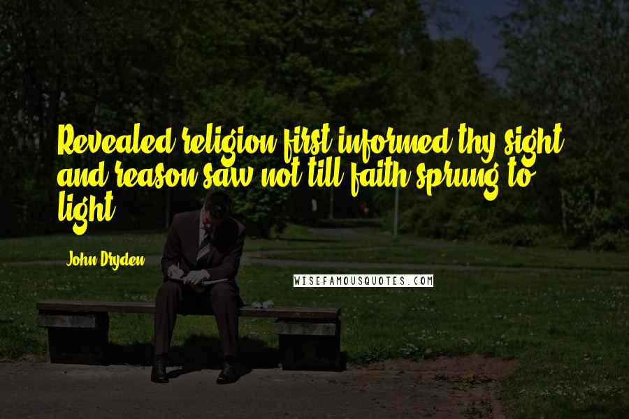 John Dryden Quotes: Revealed religion first informed thy sight, and reason saw not till faith sprung to light.