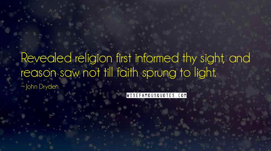 John Dryden Quotes: Revealed religion first informed thy sight, and reason saw not till faith sprung to light.