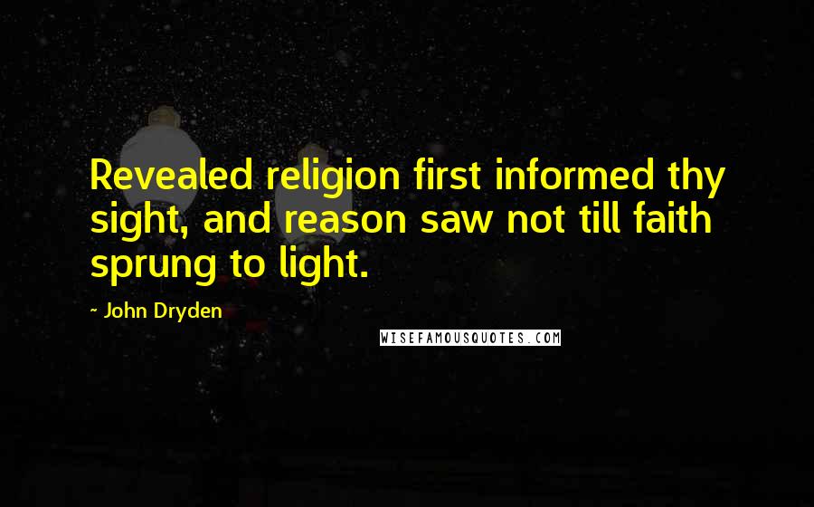 John Dryden Quotes: Revealed religion first informed thy sight, and reason saw not till faith sprung to light.