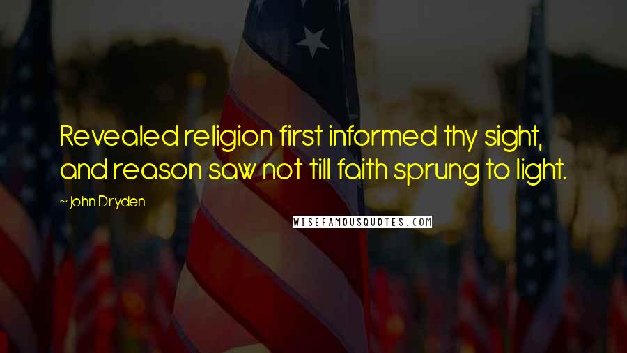 John Dryden Quotes: Revealed religion first informed thy sight, and reason saw not till faith sprung to light.