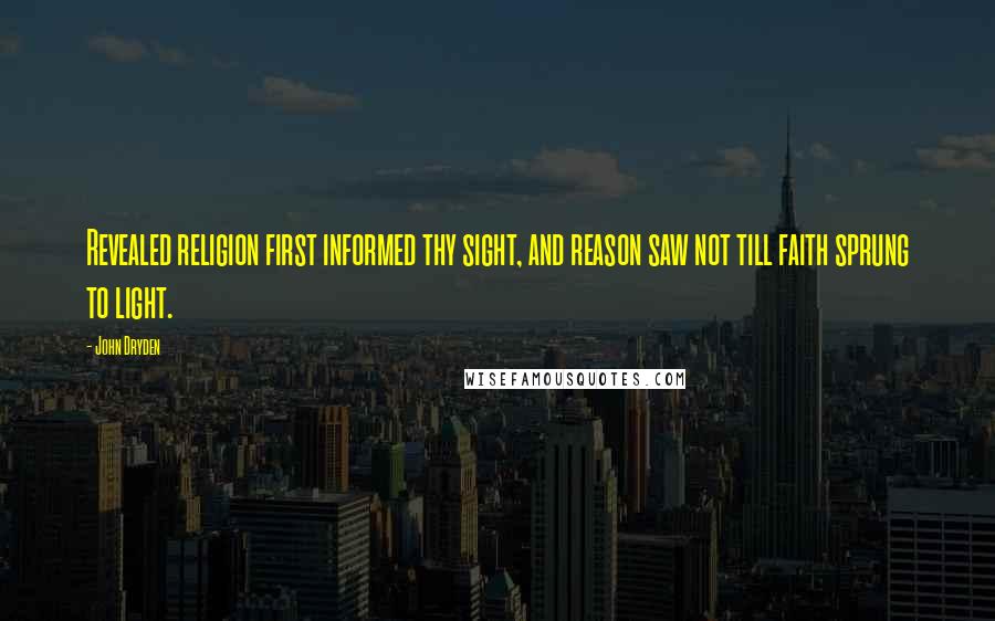 John Dryden Quotes: Revealed religion first informed thy sight, and reason saw not till faith sprung to light.