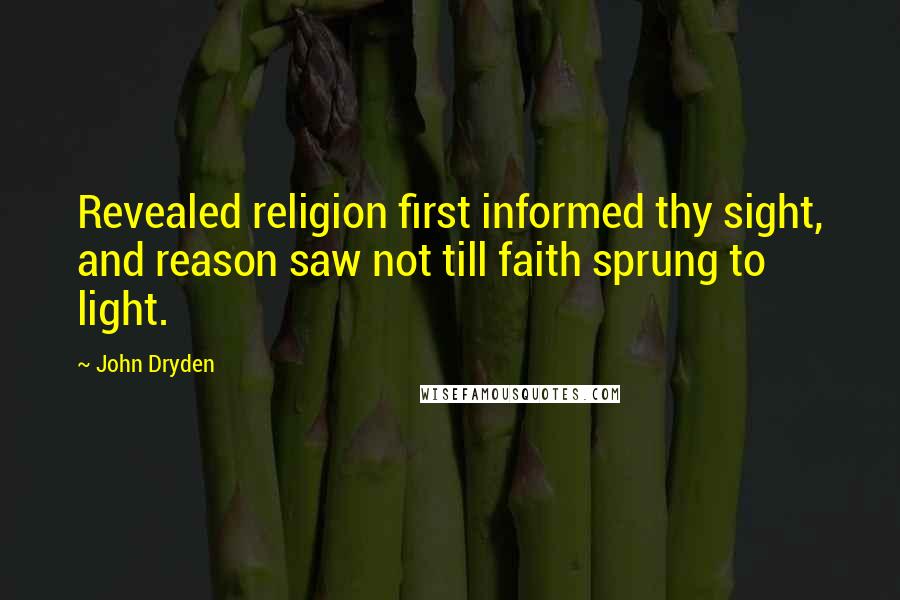 John Dryden Quotes: Revealed religion first informed thy sight, and reason saw not till faith sprung to light.