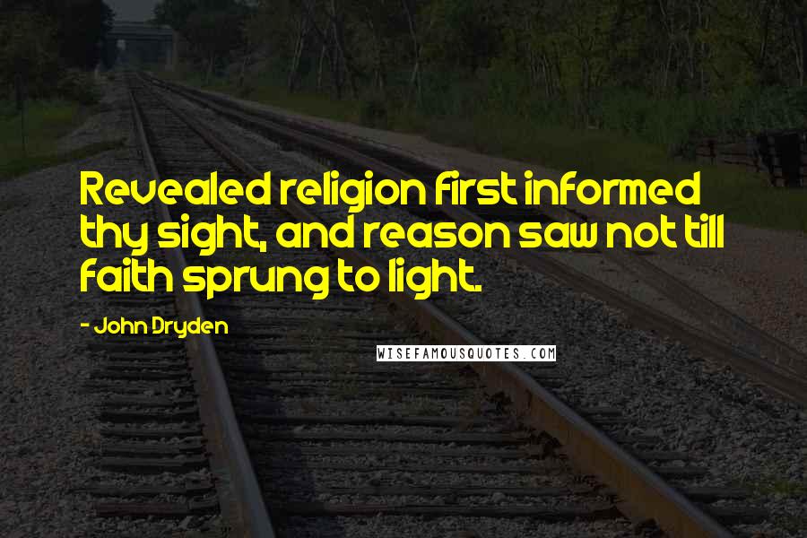 John Dryden Quotes: Revealed religion first informed thy sight, and reason saw not till faith sprung to light.