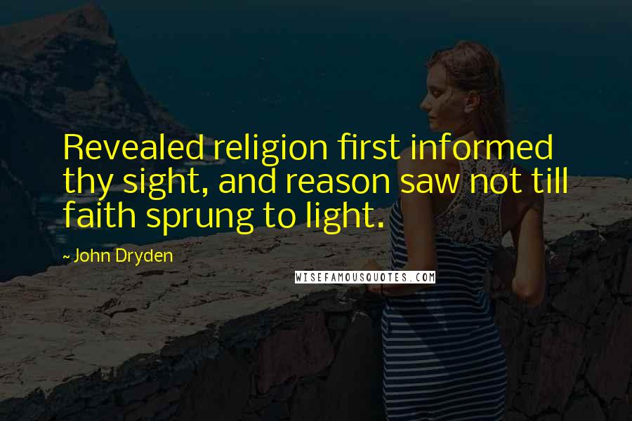 John Dryden Quotes: Revealed religion first informed thy sight, and reason saw not till faith sprung to light.