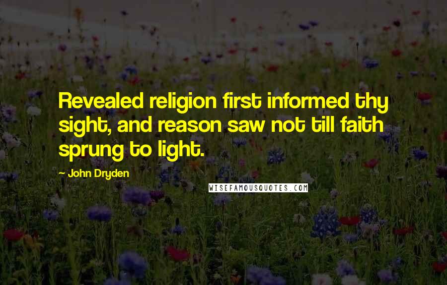 John Dryden Quotes: Revealed religion first informed thy sight, and reason saw not till faith sprung to light.