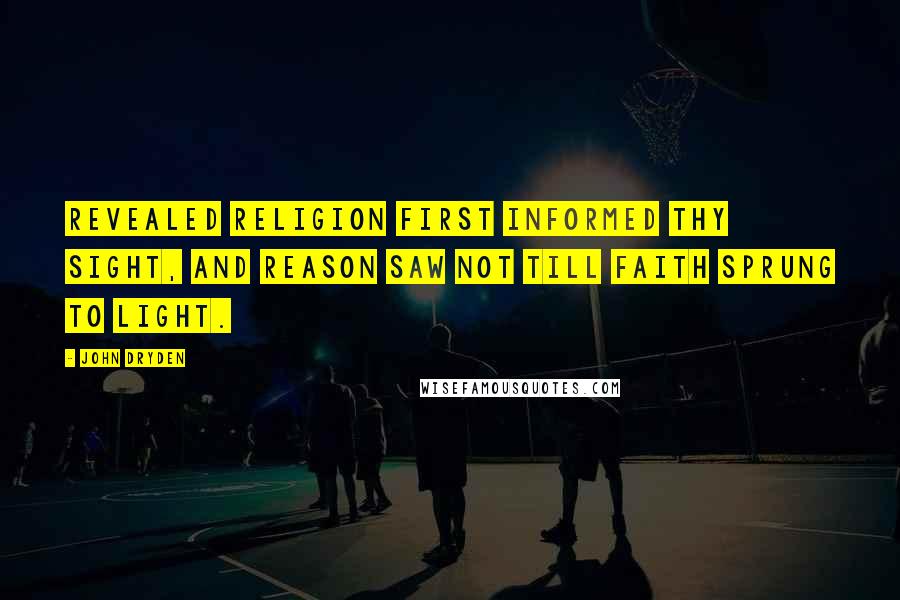 John Dryden Quotes: Revealed religion first informed thy sight, and reason saw not till faith sprung to light.