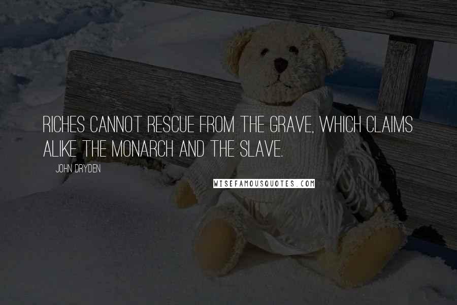 John Dryden Quotes: Riches cannot rescue from the grave, which claims alike the monarch and the slave.