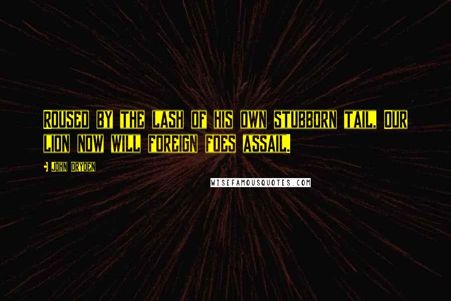 John Dryden Quotes: Roused by the lash of his own stubborn tail, Our lion now will foreign foes assail.