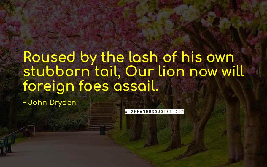 John Dryden Quotes: Roused by the lash of his own stubborn tail, Our lion now will foreign foes assail.