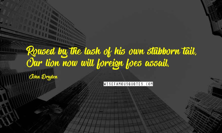 John Dryden Quotes: Roused by the lash of his own stubborn tail, Our lion now will foreign foes assail.