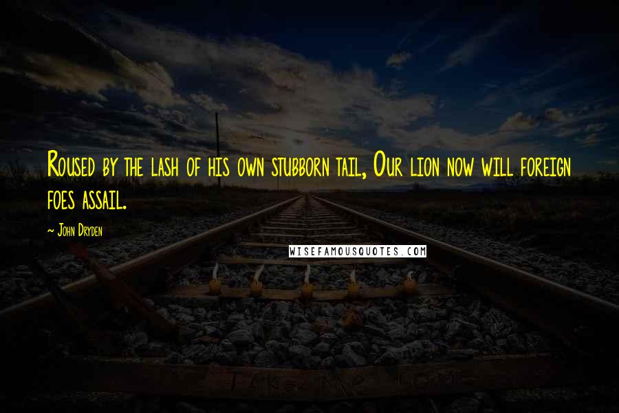 John Dryden Quotes: Roused by the lash of his own stubborn tail, Our lion now will foreign foes assail.