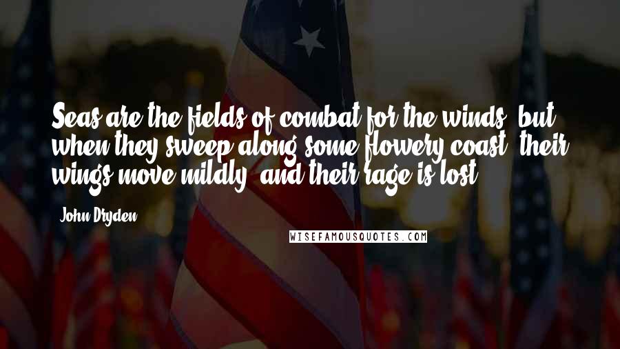 John Dryden Quotes: Seas are the fields of combat for the winds; but when they sweep along some flowery coast, their wings move mildly, and their rage is lost.