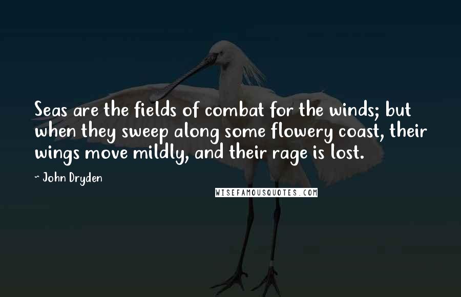 John Dryden Quotes: Seas are the fields of combat for the winds; but when they sweep along some flowery coast, their wings move mildly, and their rage is lost.