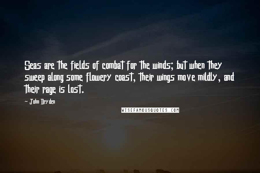 John Dryden Quotes: Seas are the fields of combat for the winds; but when they sweep along some flowery coast, their wings move mildly, and their rage is lost.