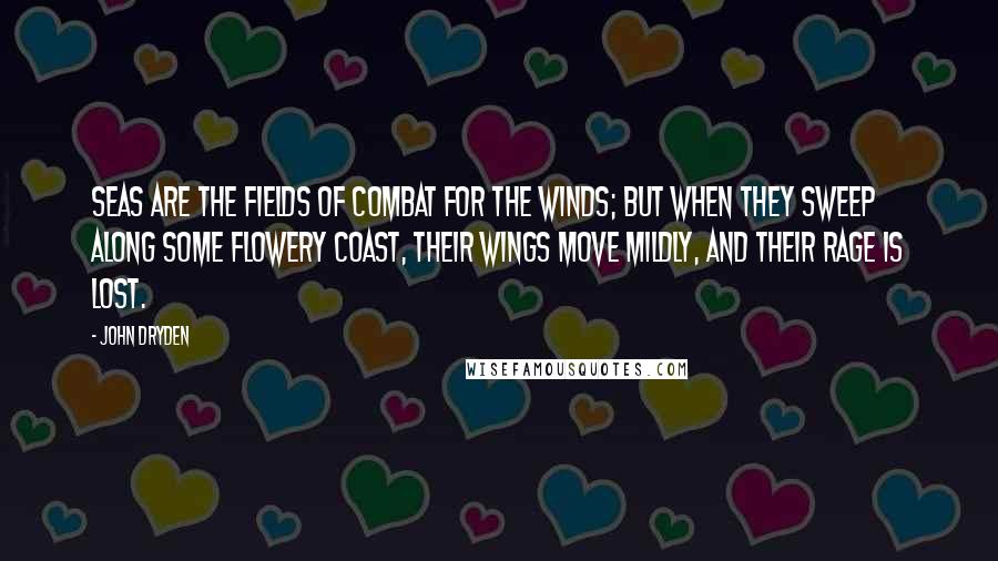 John Dryden Quotes: Seas are the fields of combat for the winds; but when they sweep along some flowery coast, their wings move mildly, and their rage is lost.