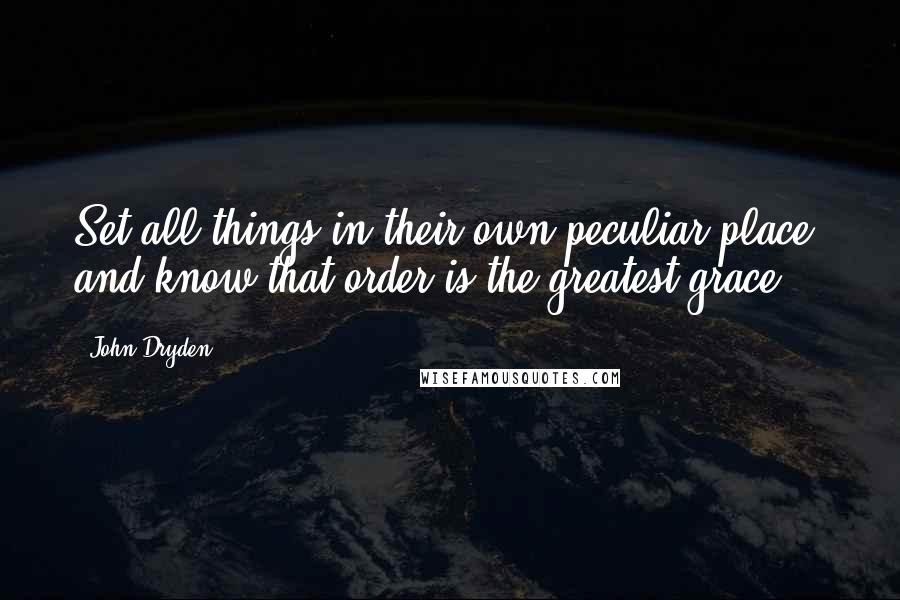 John Dryden Quotes: Set all things in their own peculiar place, and know that order is the greatest grace.