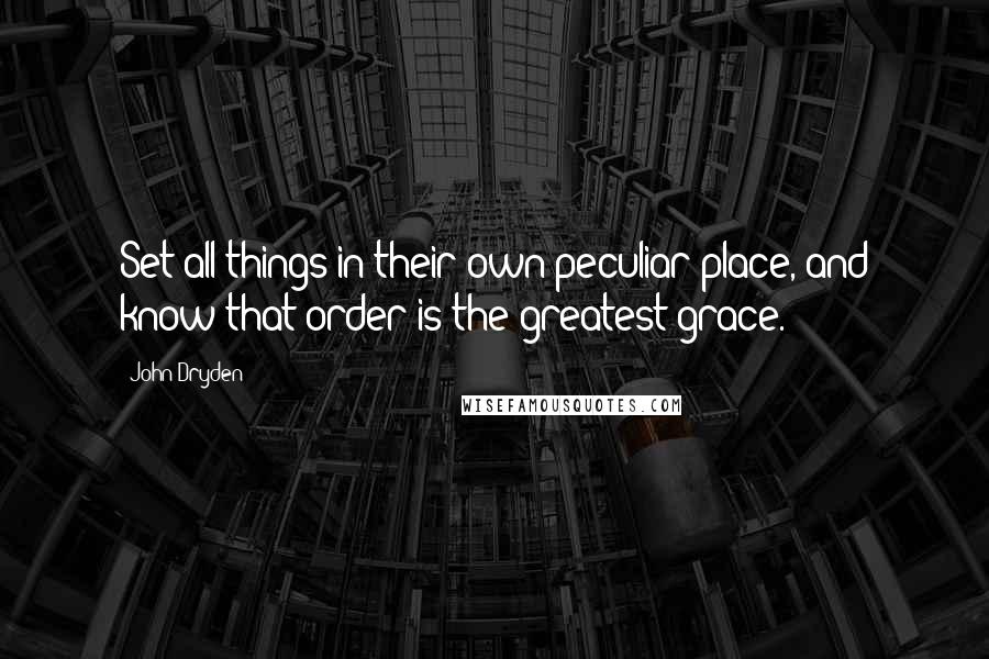 John Dryden Quotes: Set all things in their own peculiar place, and know that order is the greatest grace.