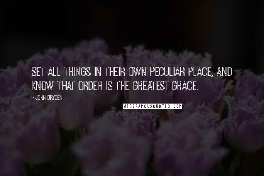 John Dryden Quotes: Set all things in their own peculiar place, and know that order is the greatest grace.