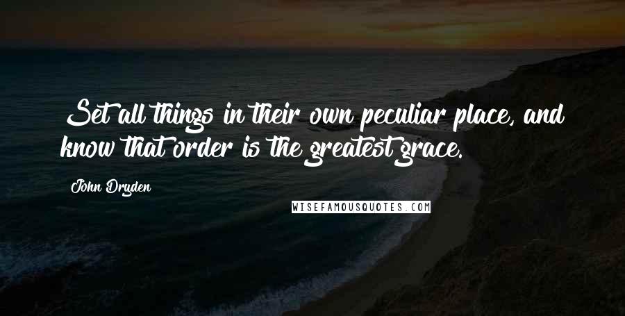 John Dryden Quotes: Set all things in their own peculiar place, and know that order is the greatest grace.