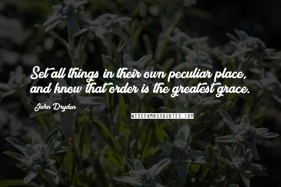 John Dryden Quotes: Set all things in their own peculiar place, and know that order is the greatest grace.