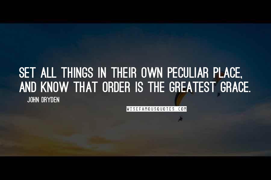 John Dryden Quotes: Set all things in their own peculiar place, and know that order is the greatest grace.