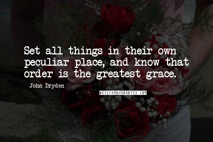 John Dryden Quotes: Set all things in their own peculiar place, and know that order is the greatest grace.