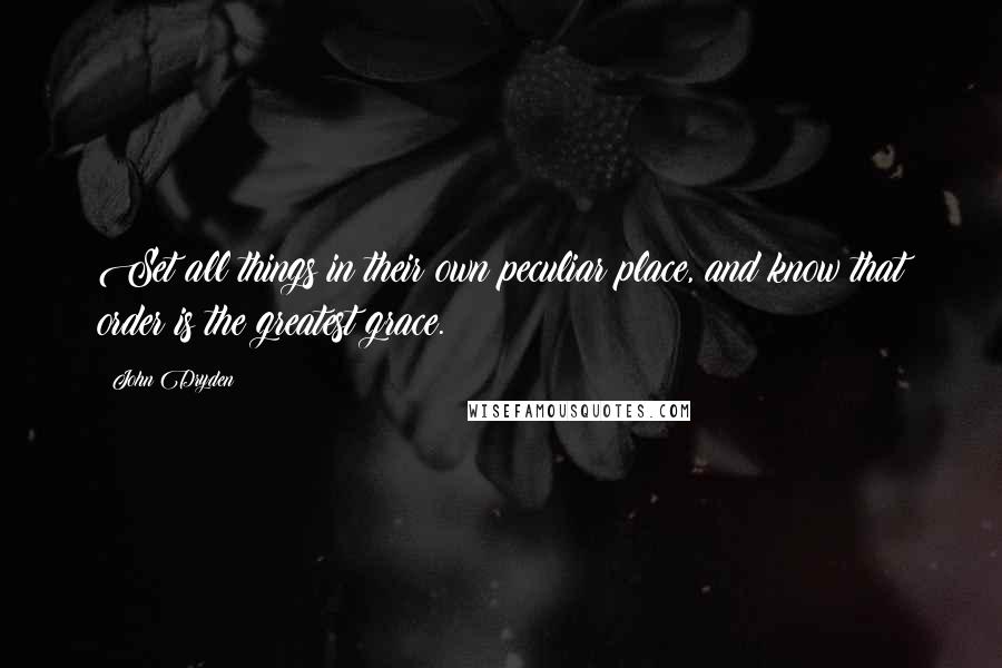 John Dryden Quotes: Set all things in their own peculiar place, and know that order is the greatest grace.