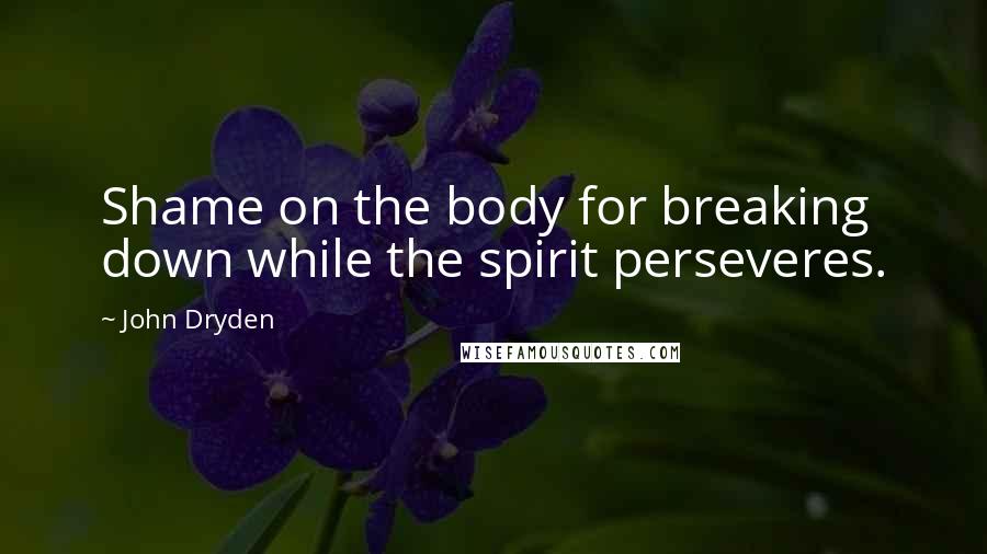 John Dryden Quotes: Shame on the body for breaking down while the spirit perseveres.