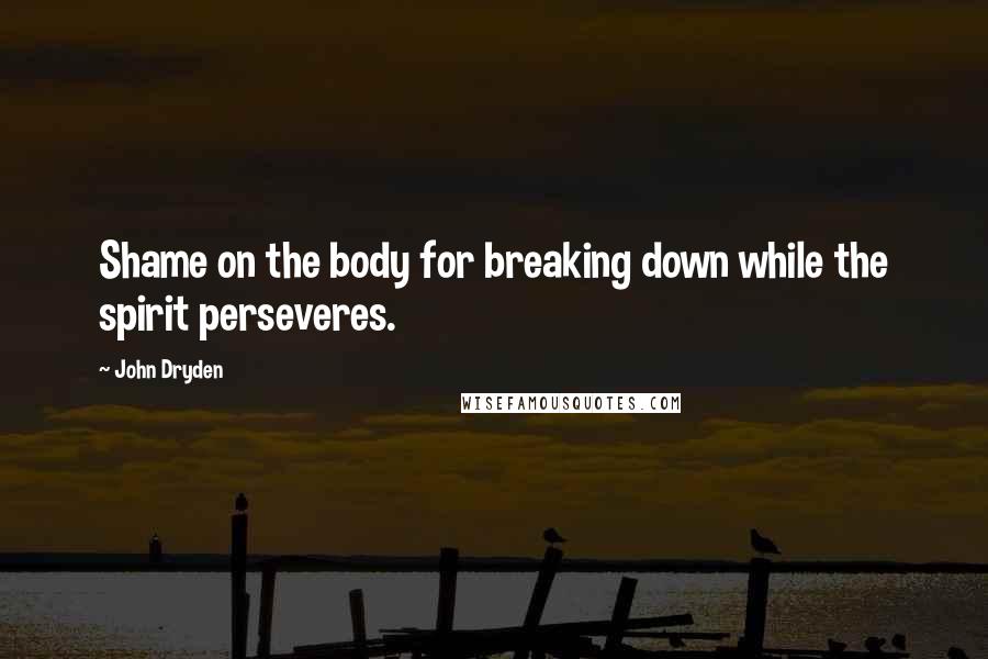 John Dryden Quotes: Shame on the body for breaking down while the spirit perseveres.