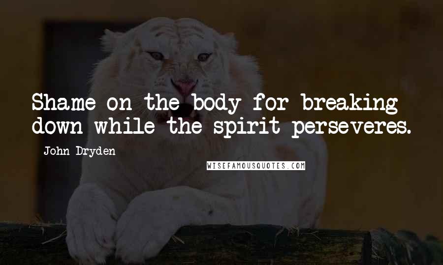 John Dryden Quotes: Shame on the body for breaking down while the spirit perseveres.