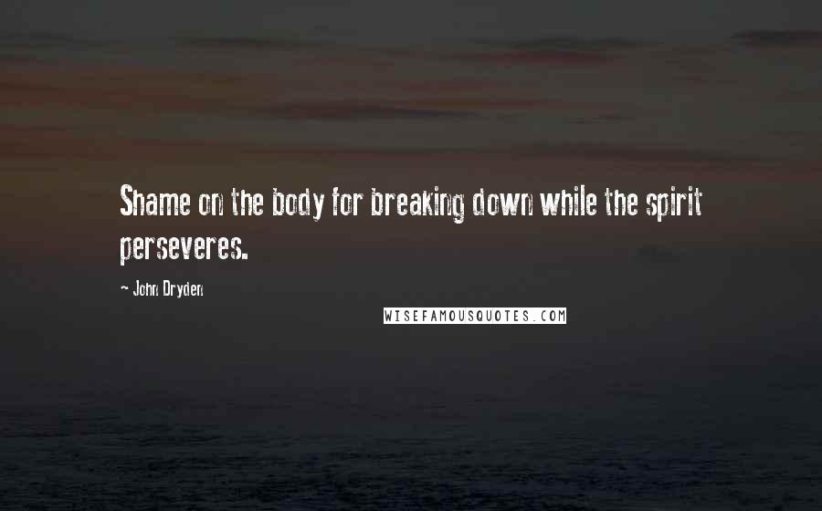 John Dryden Quotes: Shame on the body for breaking down while the spirit perseveres.