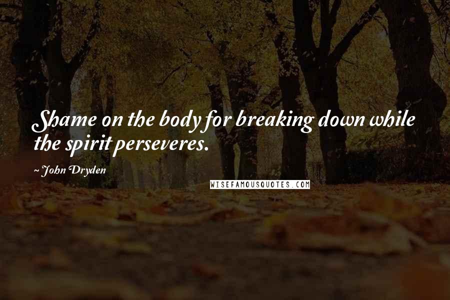 John Dryden Quotes: Shame on the body for breaking down while the spirit perseveres.