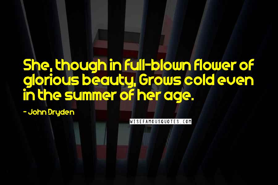 John Dryden Quotes: She, though in full-blown flower of glorious beauty, Grows cold even in the summer of her age.