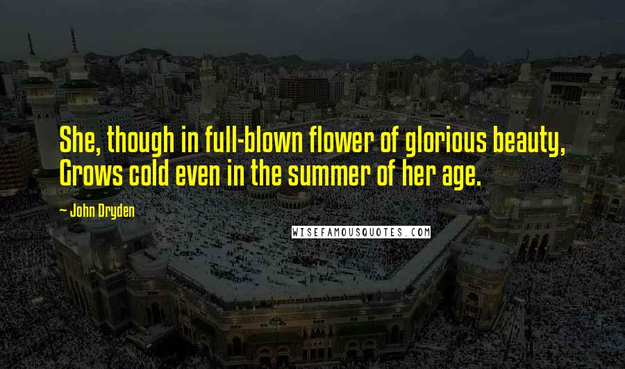 John Dryden Quotes: She, though in full-blown flower of glorious beauty, Grows cold even in the summer of her age.