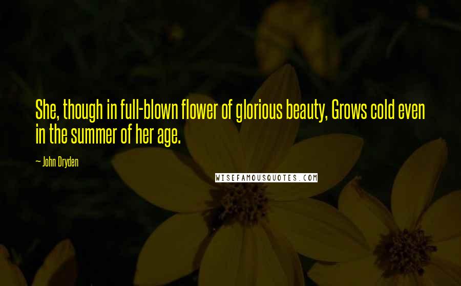 John Dryden Quotes: She, though in full-blown flower of glorious beauty, Grows cold even in the summer of her age.