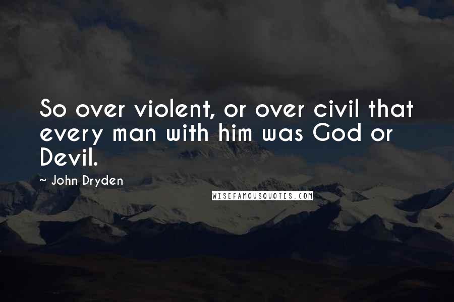 John Dryden Quotes: So over violent, or over civil that every man with him was God or Devil.
