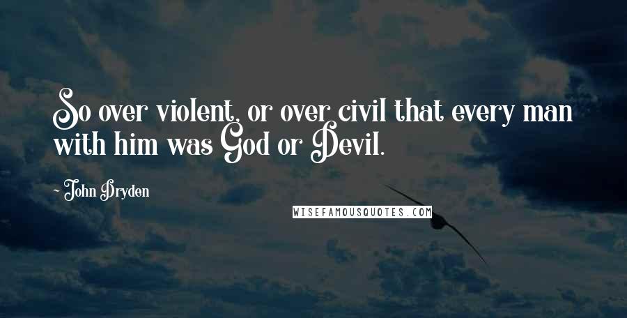 John Dryden Quotes: So over violent, or over civil that every man with him was God or Devil.