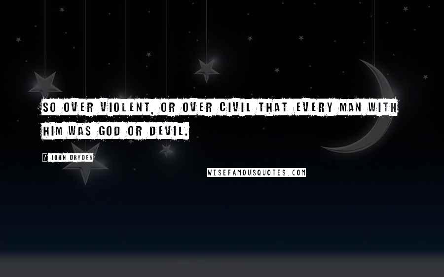 John Dryden Quotes: So over violent, or over civil that every man with him was God or Devil.